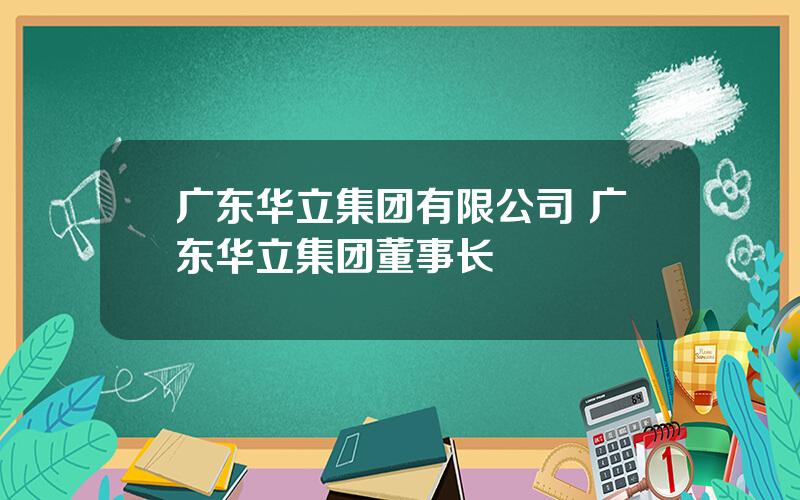 广东华立集团有限公司 广东华立集团董事长